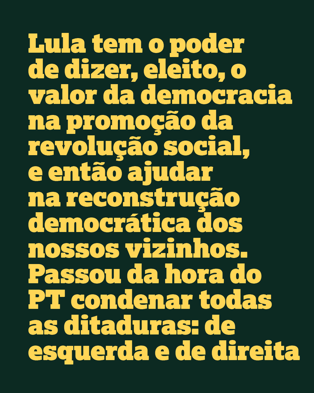 Lula tem o poder de dizer, eleito, o valor da democracia na promo&ccedil;&atilde;o da revolu&ccedil;&atilde;o social, e ent&atilde;o ajudar na reconstru&ccedil;&atilde;o democr&aacute;tica dos nossos vizinhos. Passou da hora do PT condenar todas as ditaduras: de esquerda e de direita